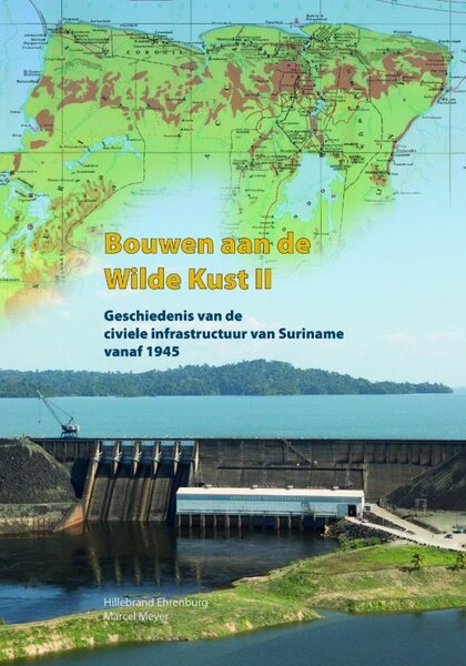 Bouwen aan de Wilde Kust, deel 2 Geschiedenis van de civiele infrastructuur van Suriname vanaf 1945 Hillebrand Ehrenburg &amp; Marcel Meyer